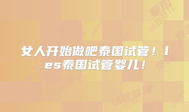 女人开始做吧泰国试管!les泰国试管婴儿!