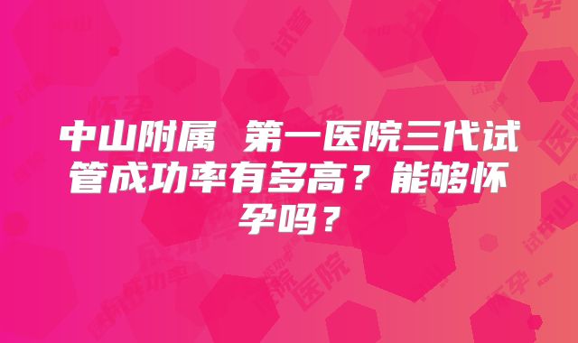 中山附属 第一医院三代试管成功率有多高?能够怀孕吗?