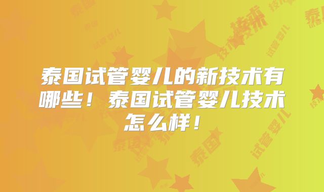 泰国试管婴儿的新技术有哪些！泰国试管婴儿技术怎么样！
