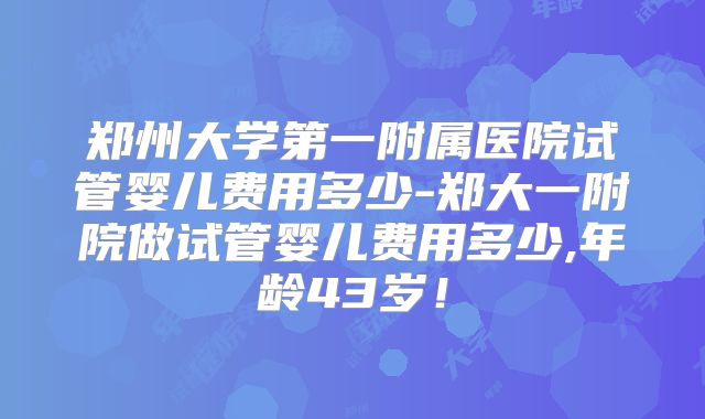 郑州大学第一附属医院试管婴儿费用多少-郑大一附院做试管婴儿费用多少,年龄43岁！