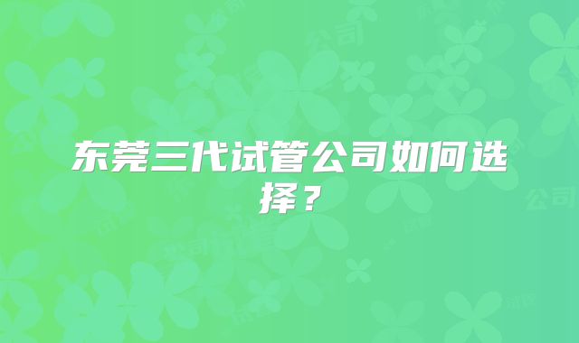 东莞三代试管公司如何选择？