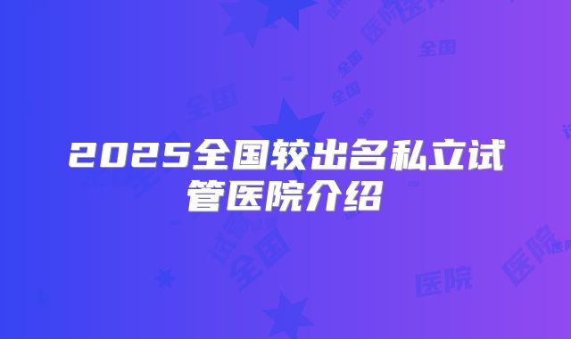 2025全国较出名私立试管医院介绍