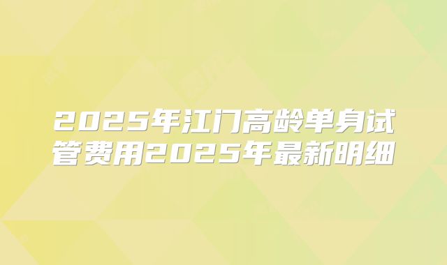2025年江门高龄单身试管费用2025年最新明细