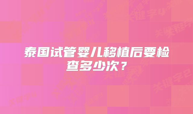 泰国试管婴儿移植后要检查多少次?