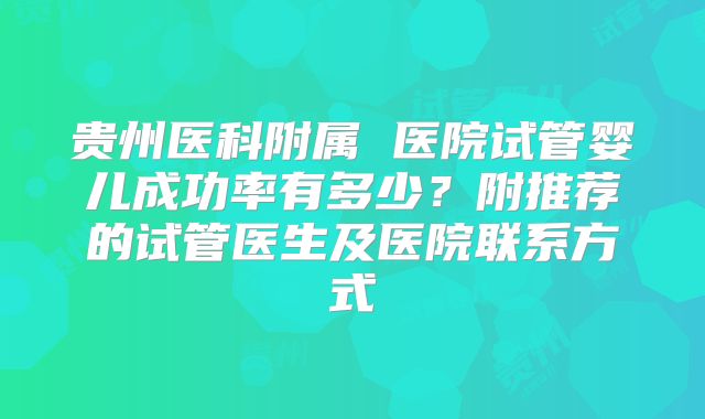 贵州医科附属 医院试管婴儿成功率有多少？附推荐的试管医生及医院联系方式