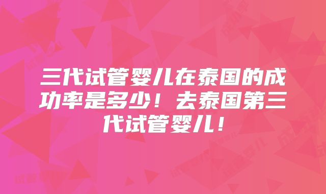 三代试管婴儿在泰国的成功率是多少！去泰国第三代试管婴儿！