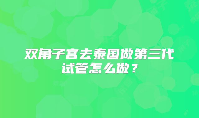 双角子宫去泰国做第三代试管怎么做?