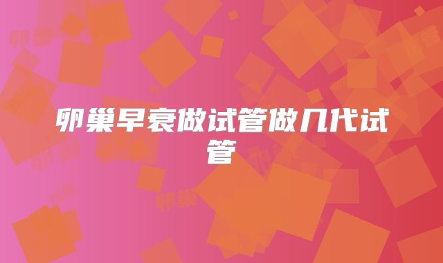 卵巢早衰做试管做几代试管