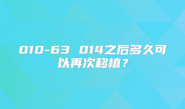 010-63 014之后多久可以再次移植？
