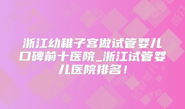 浙江幼稚子宫做试管婴儿口碑前十医院_浙江试管婴儿医院排名！