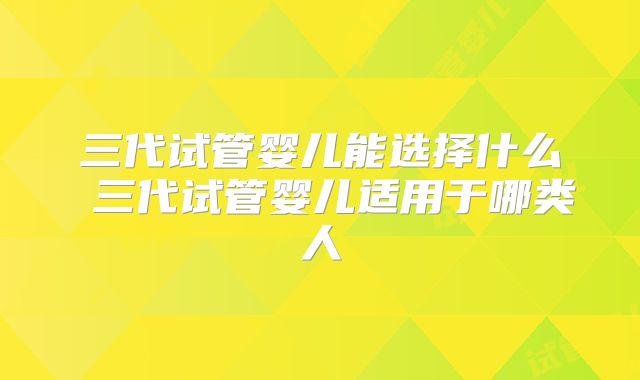 三代试管婴儿能选择什么 三代试管婴儿适用于哪类人