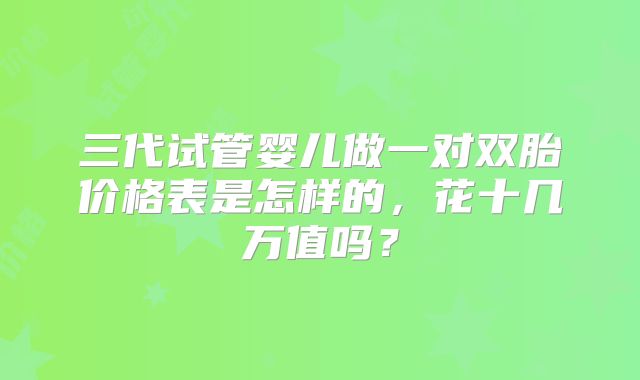 三代试管婴儿做一对双胎价格表是怎样的,花十几万值吗?