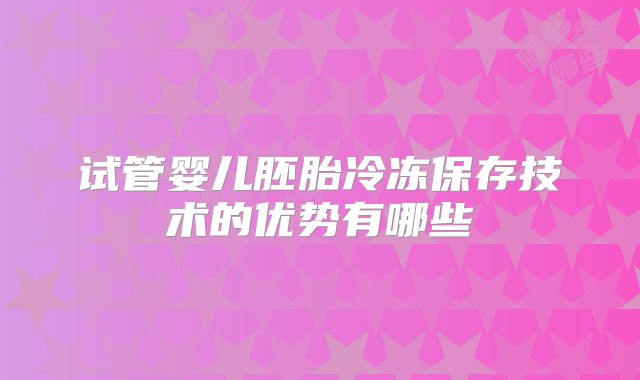 试管婴儿胚胎冷冻保存技术的优势有哪些