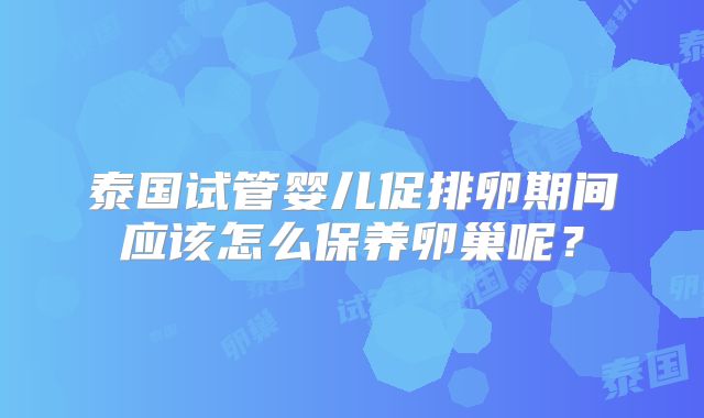 泰国试管婴儿促排卵期间应该怎么保养卵巢呢？
