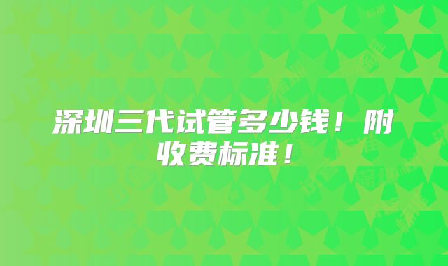 深圳三代试管多少钱!附收费标准!
