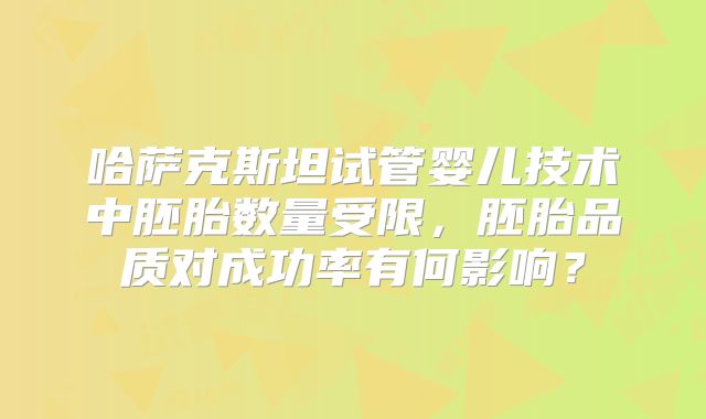 哈萨克斯坦试管婴儿技术中胚胎数量受限,胚胎品质对成功率有何影响?