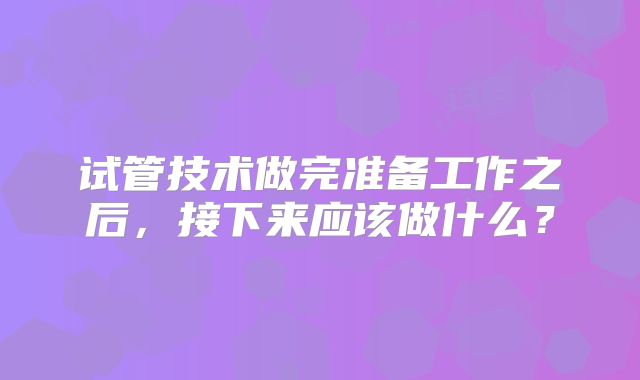 试管技术做完准备工作之后，接下来应该做什么？