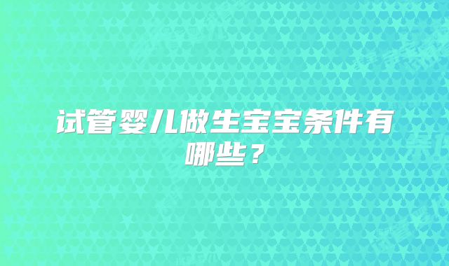 试管婴儿做生宝宝条件有哪些？