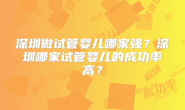 深圳做试管婴儿哪家强？深圳哪家试管婴儿的成功率高？