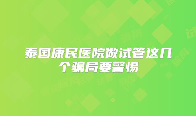 泰国康民医院做试管这几个骗局要警惕