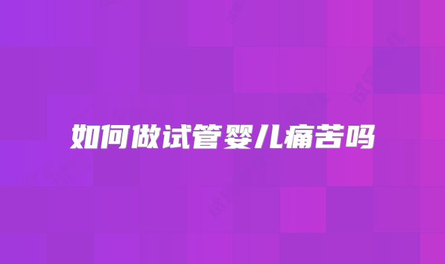 如何做试管婴儿痛苦吗