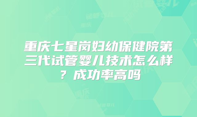 重庆七星岗妇幼保健院第三代试管婴儿技术怎么样？成功率高吗