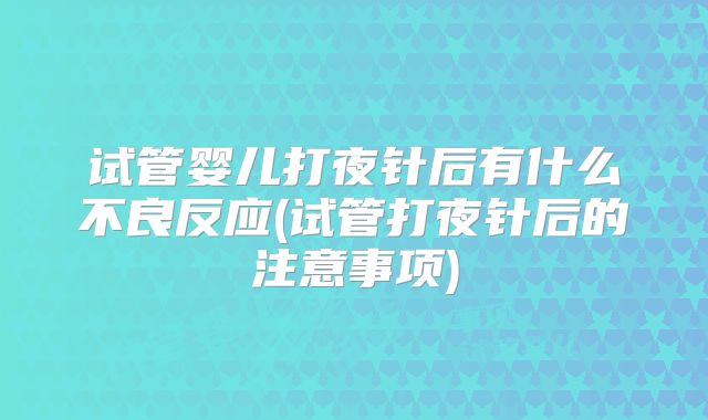试管婴儿打夜针后有什么不良反应(试管打夜针后的注意事项)