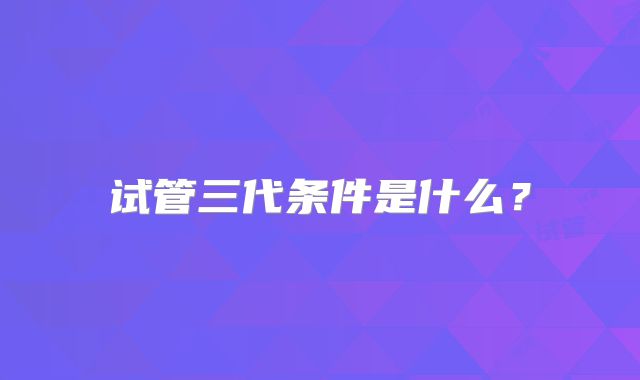 试管三代条件是什么？