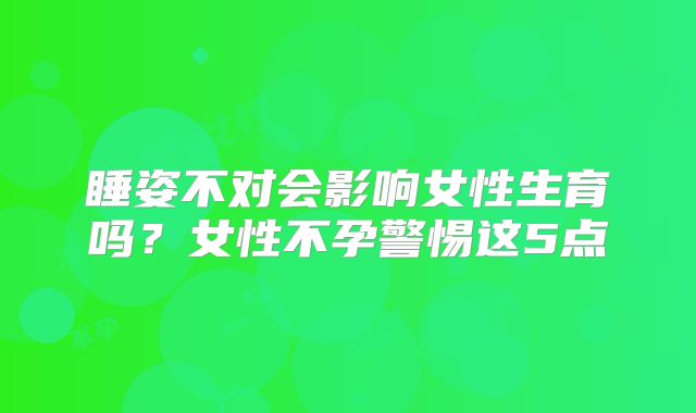 睡姿不对会影响女性生育吗？女性不孕警惕这5点