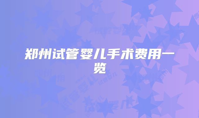 郑州试管婴儿手术费用一览