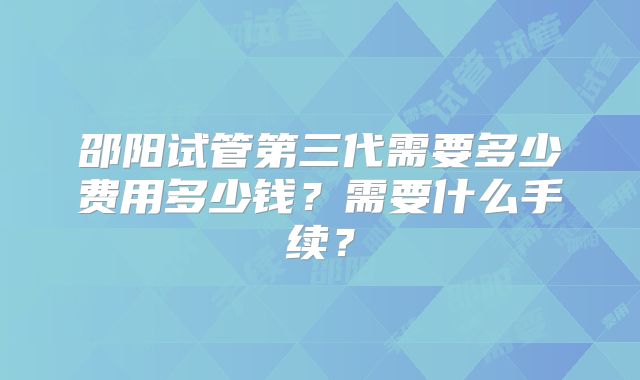 邵阳试管第三代需要多少费用多少钱？需要什么手续？