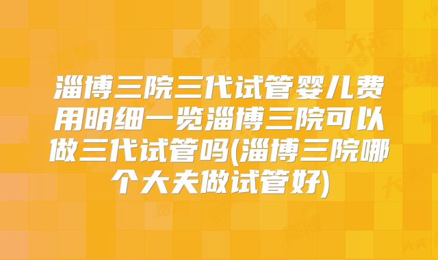淄博三院三代试管婴儿费用明细一览淄博三院可以做三代试管吗(淄博三院哪个大夫做试管好)