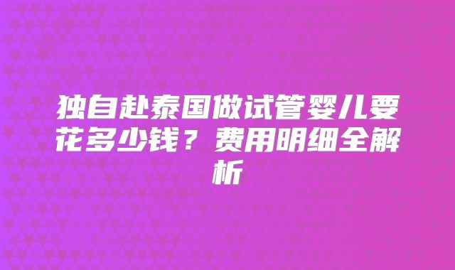 独自赴泰国做试管婴儿要花多少钱？费用明细全解析