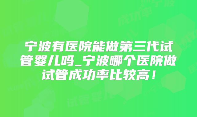 宁波有医院能做第三代试管婴儿吗_宁波哪个医院做试管成功率比较高！