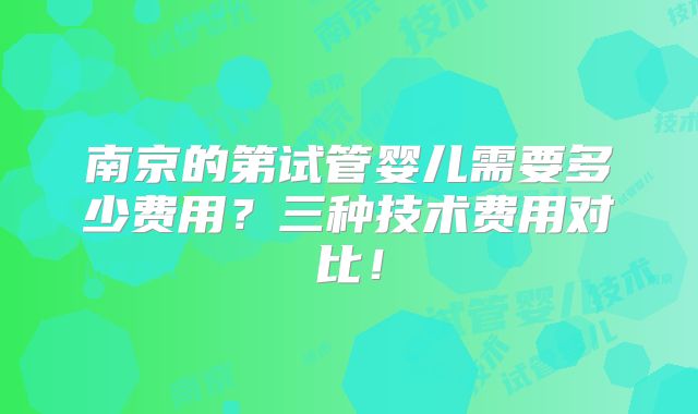 南京的第试管婴儿需要多少费用?三种技术费用对比!