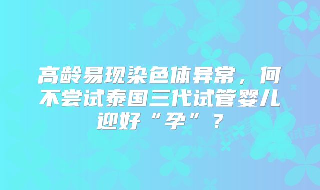 高龄易现染色体异常，何不尝试泰国三代试管婴儿迎好“孕”？