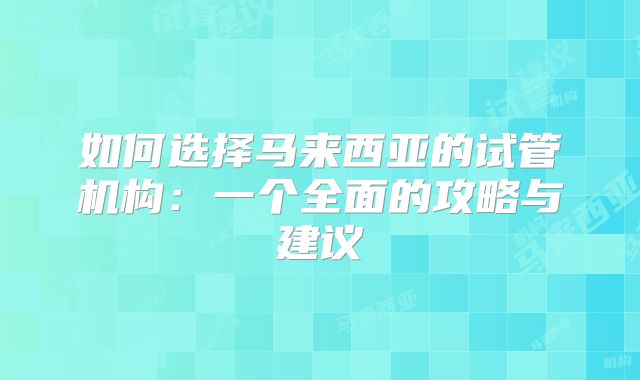 如何选择马来西亚的试管机构:一个全面的攻略与建议