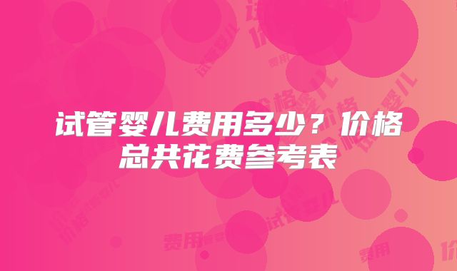 试管婴儿费用多少？价格总共花费参考表