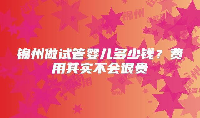 锦州做试管婴儿多少钱?费用其实不会很贵