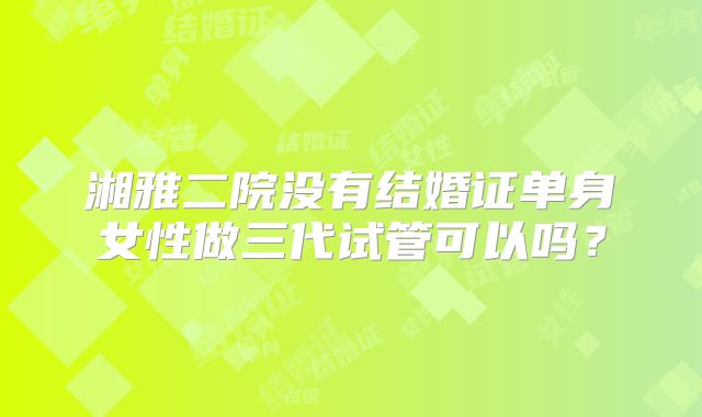 湘雅二院没有结婚证单身女性做三代试管可以吗？