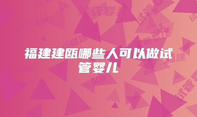 福建建瓯哪些人可以做试管婴儿