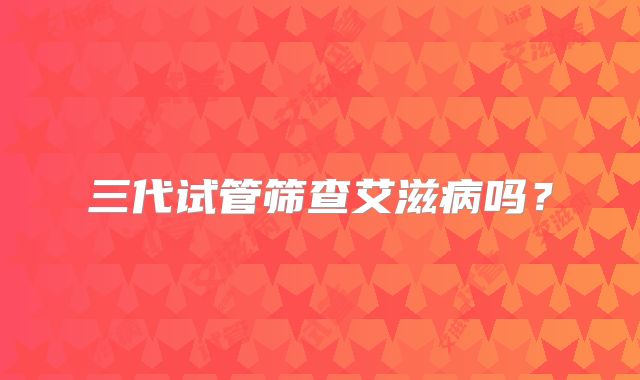 三代试管筛查艾滋病吗？
