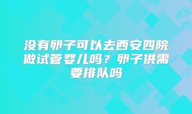 没有卵子可以去西安四院做试管婴儿吗？卵子供需要排队吗