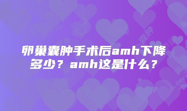 卵巢囊肿手术后amh下降多少?amh这是什么?