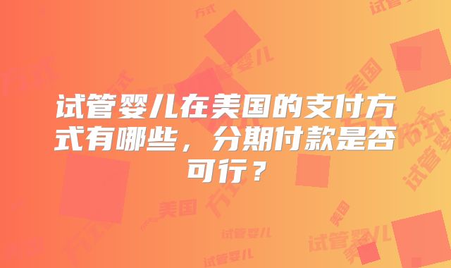 试管婴儿在美国的支付方式有哪些,分期付款是否可行?