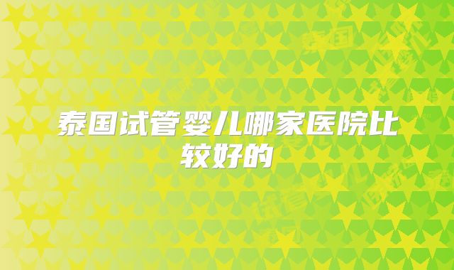 泰国试管婴儿哪家医院比较好的