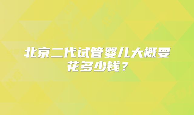 北京二代试管婴儿大概要花多少钱？