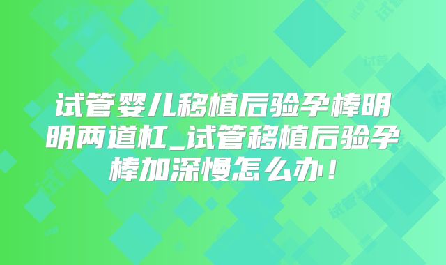 试管婴儿移植后验孕棒明明两道杠_试管移植后验孕棒加深慢怎么办!