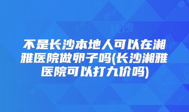 不是长沙本地人可以在湘雅医院做卵子吗(长沙湘雅医院可以打九价吗)
