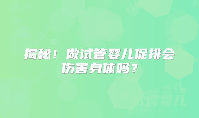 揭秘！做试管婴儿促排会伤害身体吗？